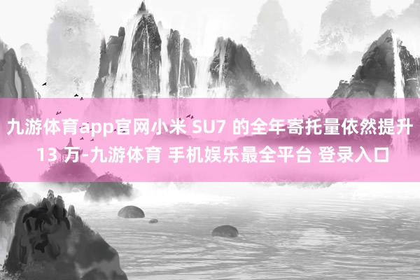 九游体育app官网小米 SU7 的全年寄托量依然提升 13 万-九游体育 手机娱乐最全平台 登录入口