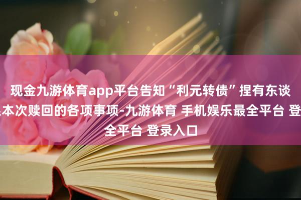 现金九游体育app平台告知“利元转债”捏有东谈主联系本次赎回的各项事项-九游体育 手机娱乐最全平台 登录入口