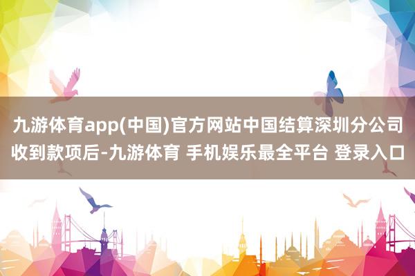九游体育app(中国)官方网站中国结算深圳分公司收到款项后-九游体育 手机娱乐最全平台 登录入口