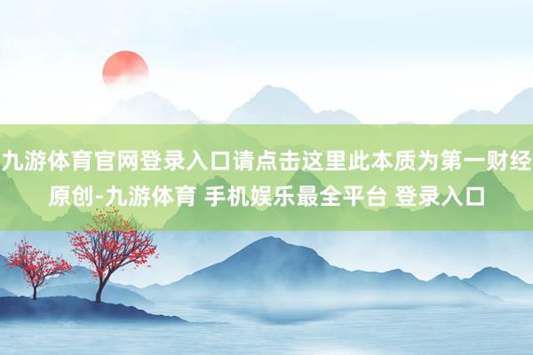九游体育官网登录入口请点击这里此本质为第一财经原创-九游体育 手机娱乐最全平台 登录入口