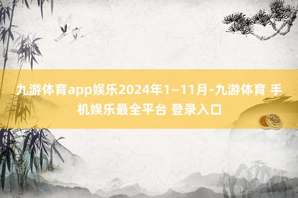 九游体育app娱乐2024年1—11月-九游体育 手机娱乐最全平台 登录入口