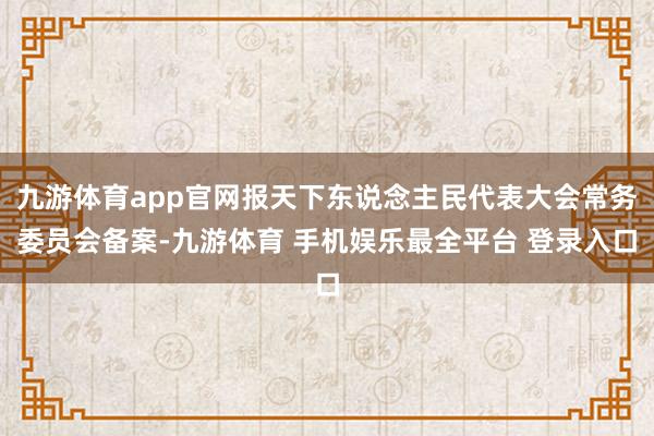 九游体育app官网报天下东说念主民代表大会常务委员会备案-九游体育 手机娱乐最全平台 登录入口