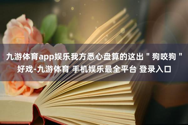 九游体育app娱乐我方悉心盘算的这出＂狗咬狗＂好戏-九游体育 手机娱乐最全平台 登录入口