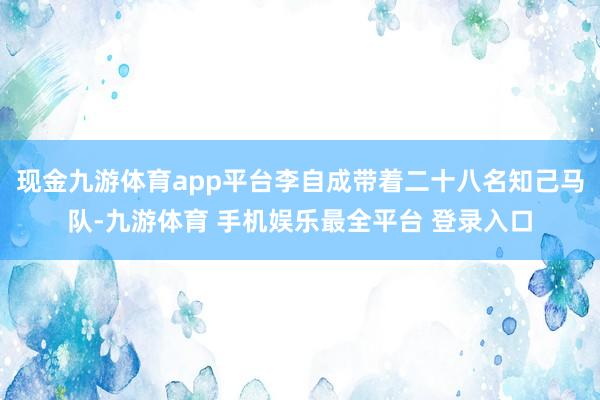 现金九游体育app平台李自成带着二十八名知己马队-九游体育 手机娱乐最全平台 登录入口