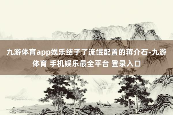 九游体育app娱乐结子了流氓配置的蒋介石-九游体育 手机娱乐最全平台 登录入口