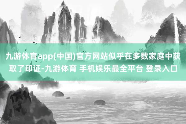 九游体育app(中国)官方网站似乎在多数家庭中获取了印证-九游体育 手机娱乐最全平台 登录入口