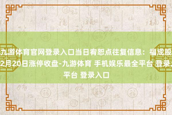 九游体育官网登录入口当日宥恕点往复信息：福成股份12月20日涨停收盘-九游体育 手机娱乐最全平台 登录入口
