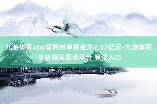 九游体育app官网封单资金为2.32亿元-九游体育 手机娱乐最全平台 登录入口