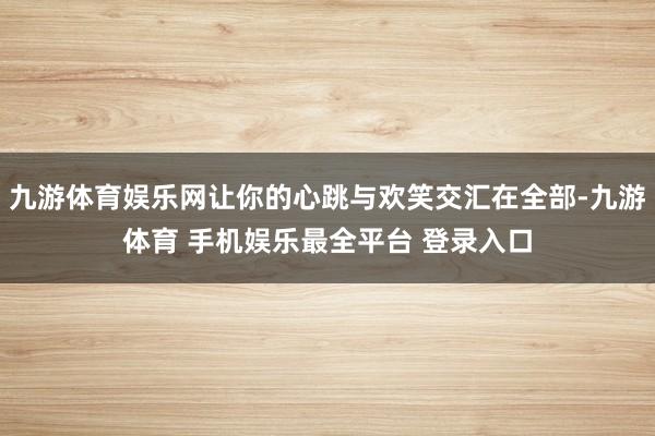 九游体育娱乐网让你的心跳与欢笑交汇在全部-九游体育 手机娱乐最全平台 登录入口