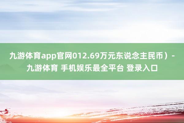 九游体育app官网012.69万元东说念主民币）-九游体育 手机娱乐最全平台 登录入口