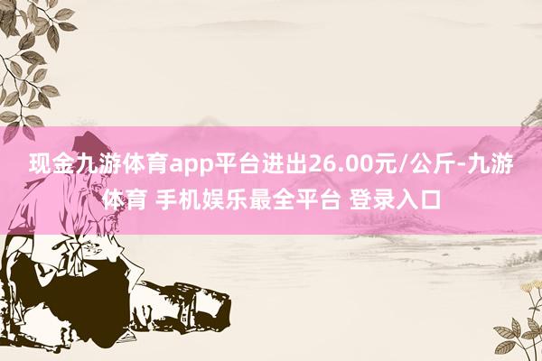 现金九游体育app平台进出26.00元/公斤-九游体育 手机娱乐最全平台 登录入口