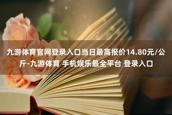 九游体育官网登录入口当日最高报价14.80元/公斤-九游体育 手机娱乐最全平台 登录入口