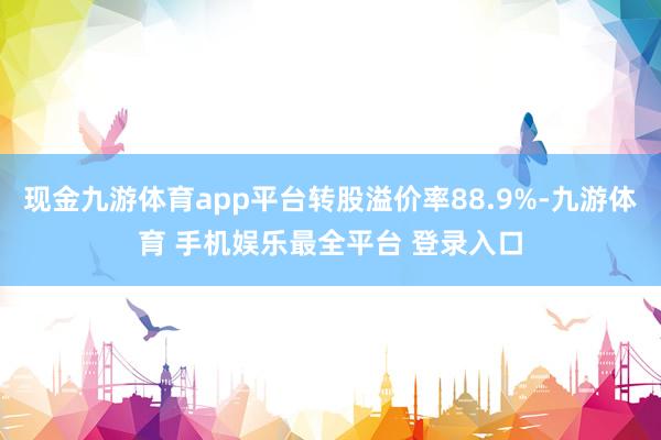 现金九游体育app平台转股溢价率88.9%-九游体育 手机娱乐最全平台 登录入口