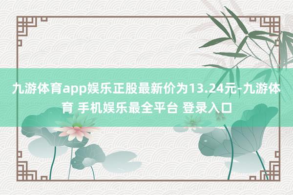 九游体育app娱乐正股最新价为13.24元-九游体育 手机娱乐最全平台 登录入口