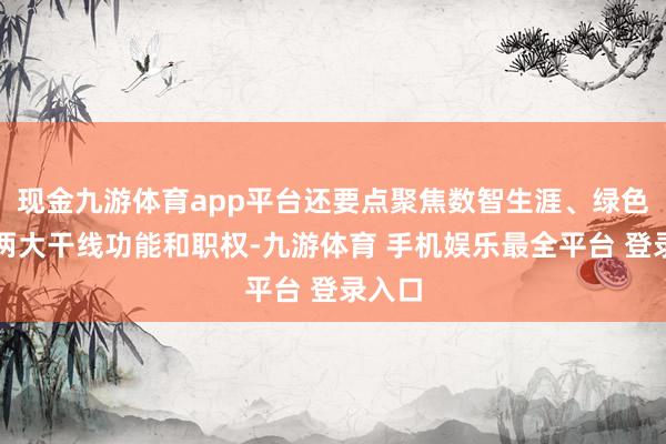 现金九游体育app平台还要点聚焦数智生涯、绿色低碳两大干线功能和职权-九游体育 手机娱乐最全平台 登录入口