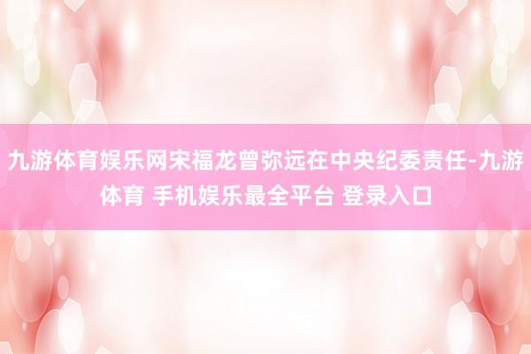 九游体育娱乐网宋福龙曾弥远在中央纪委责任-九游体育 手机娱乐最全平台 登录入口