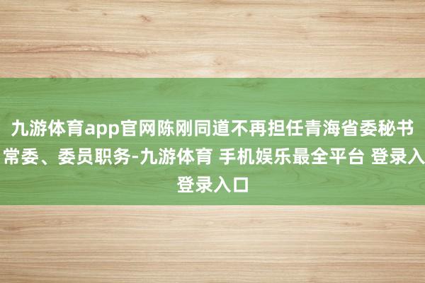 九游体育app官网陈刚同道不再担任青海省委秘书、常委、委员职务-九游体育 手机娱乐最全平台 登录入口