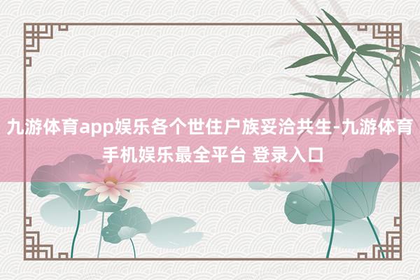 九游体育app娱乐各个世住户族妥洽共生-九游体育 手机娱乐最全平台 登录入口