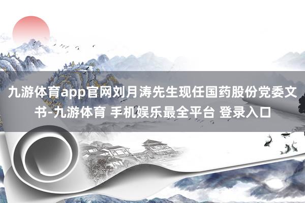九游体育app官网刘月涛先生现任国药股份党委文书-九游体育 手机娱乐最全平台 登录入口
