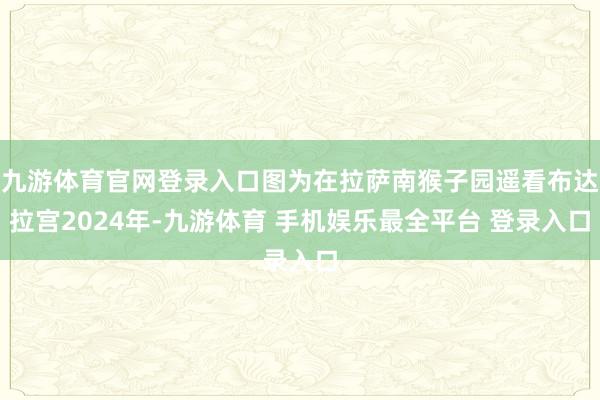 九游体育官网登录入口图为在拉萨南猴子园遥看布达拉宫2024年-九游体育 手机娱乐最全平台 登录入口