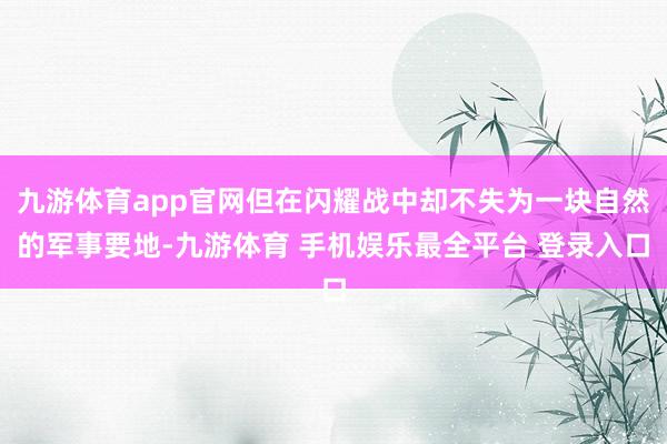 九游体育app官网但在闪耀战中却不失为一块自然的军事要地-九游体育 手机娱乐最全平台 登录入口
