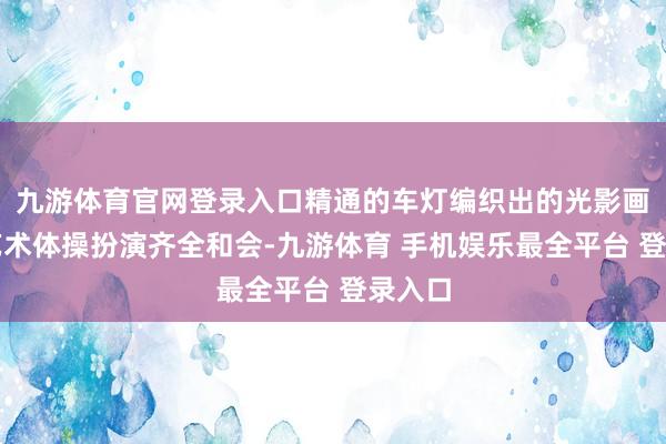 九游体育官网登录入口精通的车灯编织出的光影画卷与艺术体操扮演齐全和会-九游体育 手机娱乐最全平台 登录入口