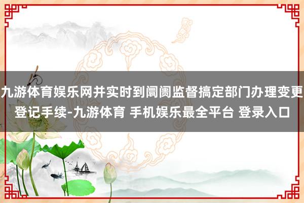 九游体育娱乐网并实时到阛阓监督搞定部门办理变更登记手续-九游体育 手机娱乐最全平台 登录入口