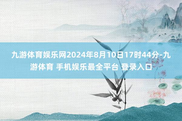 九游体育娱乐网2024年8月10日17时44分-九游体育 手机娱乐最全平台 登录入口