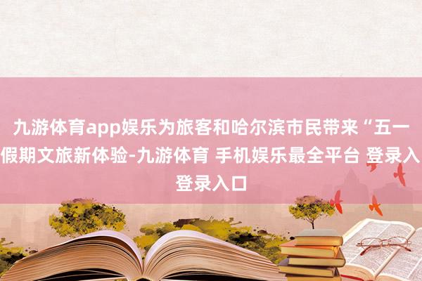 九游体育app娱乐为旅客和哈尔滨市民带来“五一”假期文旅新体验-九游体育 手机娱乐最全平台 登录入口