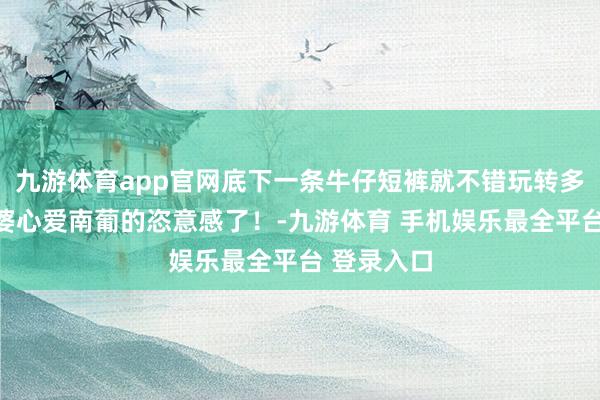 九游体育app官网底下一条牛仔短裤就不错玩转多样沙滩老婆心爱南葡的恣意感了！-九游体育 手机娱乐最全平台 登录入口