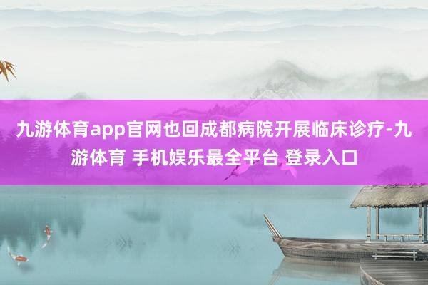 九游体育app官网也回成都病院开展临床诊疗-九游体育 手机娱乐最全平台 登录入口
