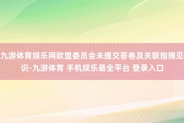 九游体育娱乐网欧盟委员会未提交答卷及关联指摘见识-九游体育 手机娱乐最全平台 登录入口