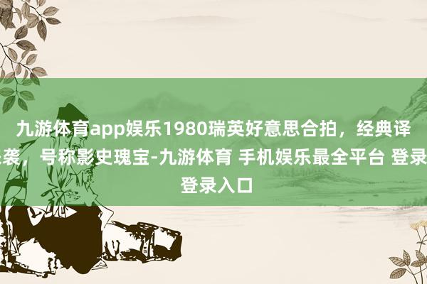 九游体育app娱乐1980瑞英好意思合拍，经典译制来袭，号称影史瑰宝-九游体育 手机娱乐最全平台 登录入口