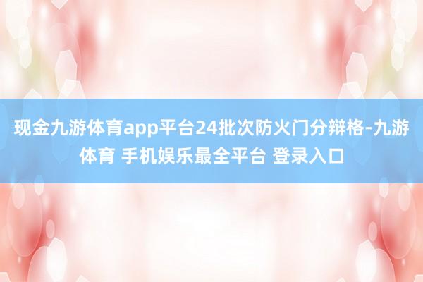 现金九游体育app平台24批次防火门分辩格-九游体育 手机娱乐最全平台 登录入口
