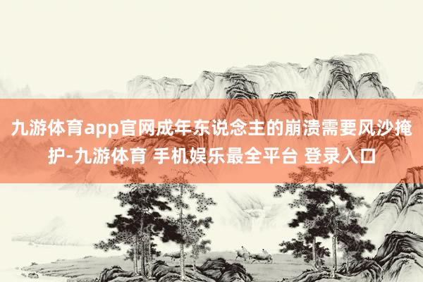 九游体育app官网成年东说念主的崩溃需要风沙掩护-九游体育 手机娱乐最全平台 登录入口