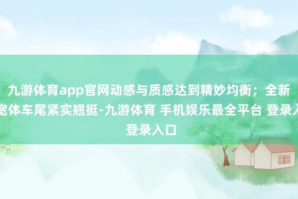 九游体育app官网动感与质感达到精妙均衡；全新的宽体车尾紧实翘挺-九游体育 手机娱乐最全平台 登录入口