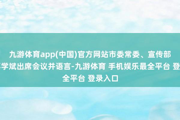 九游体育app(中国)官方网站市委常委、宣传部部长辜学斌出席会议并语言-九游体育 手机娱乐最全平台 登录入口