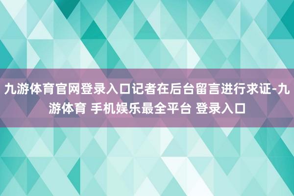 九游体育官网登录入口记者在后台留言进行求证-九游体育 手机娱乐最全平台 登录入口
