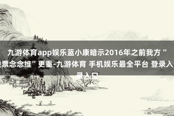 九游体育app娱乐蓝小康暗示2016年之前我方“股票念念维”更重-九游体育 手机娱乐最全平台 登录入口