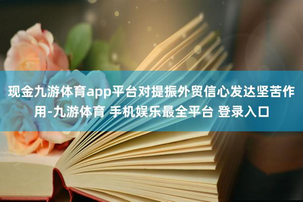 现金九游体育app平台对提振外贸信心发达坚苦作用-九游体育 手机娱乐最全平台 登录入口