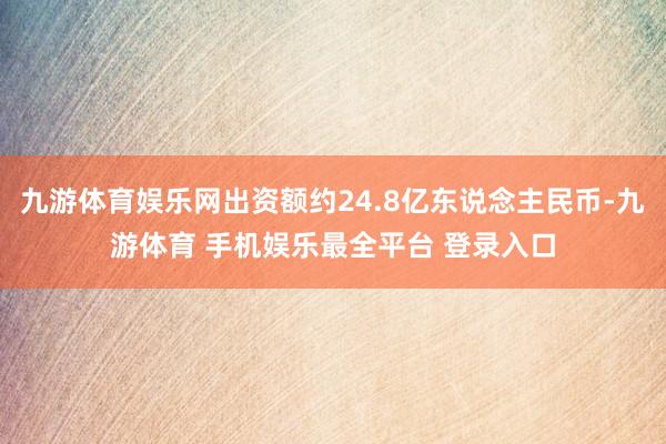 九游体育娱乐网出资额约24.8亿东说念主民币-九游体育 手机娱乐最全平台 登录入口