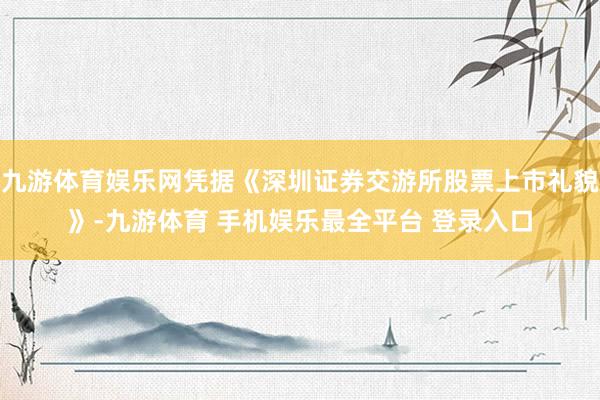 九游体育娱乐网凭据《深圳证券交游所股票上市礼貌》-九游体育 手机娱乐最全平台 登录入口