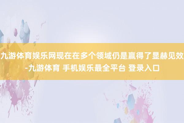 九游体育娱乐网现在在多个领域仍是赢得了显赫见效-九游体育 手机娱乐最全平台 登录入口