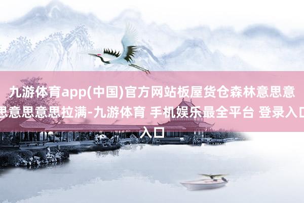 九游体育app(中国)官方网站板屋货仓森林意思意思意思意思拉满-九游体育 手机娱乐最全平台 登录入口