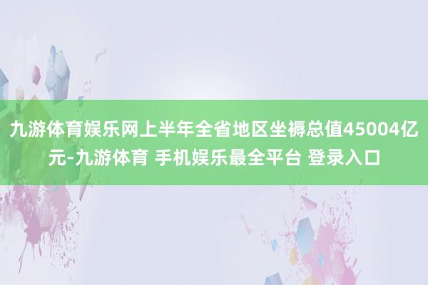 九游体育娱乐网上半年全省地区坐褥总值45004亿元-九游体育 手机娱乐最全平台 登录入口