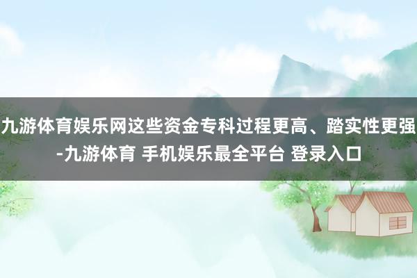 九游体育娱乐网这些资金专科过程更高、踏实性更强-九游体育 手机娱乐最全平台 登录入口