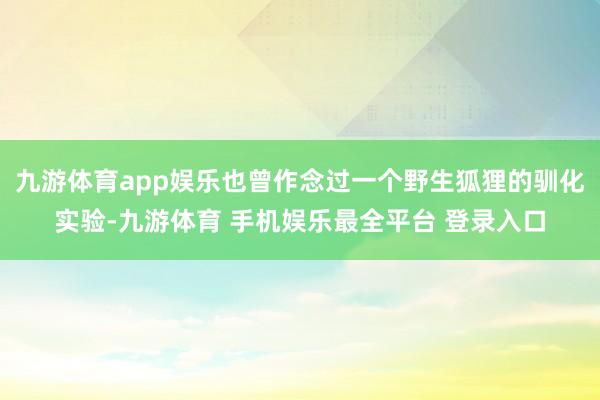 九游体育app娱乐也曾作念过一个野生狐狸的驯化实验-九游体育 手机娱乐最全平台 登录入口