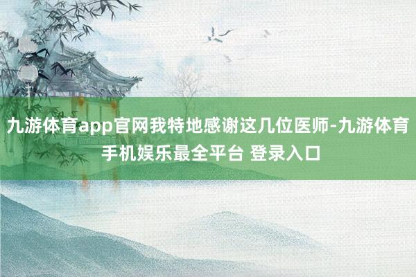 九游体育app官网我特地感谢这几位医师-九游体育 手机娱乐最全平台 登录入口