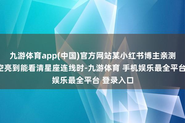 九游体育app(中国)官方网站某小红书博主亲测：“当星空亮到能看清星座连线时-九游体育 手机娱乐最全平台 登录入口