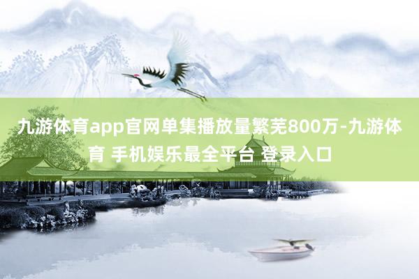 九游体育app官网单集播放量繁芜800万-九游体育 手机娱乐最全平台 登录入口